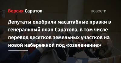 Депутаты одобрили масштабные правки в генеральный план Саратова, в том числе перевод десятков земельных участков на новой набережной под «озеленение» - nversia.ru - Саратов