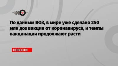 Мелита Вуйнович - По данным ВОЗ, в мире уже сделано 250 млн доз вакцин от коронавируса, и темпы вакцинации продолжают расти - echo.msk.ru - Москва