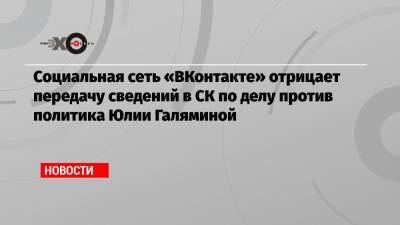 Юлия Галямина - Социальная сеть «ВКонтакте» отрицает передачу сведений в СК по делу против политика Юлии Галяминой - echo.msk.ru