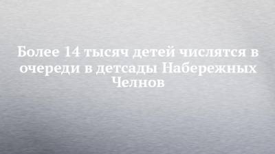 Более 14 тысяч детей числятся в очереди в детсады Набережных Челнов - chelny-izvest.ru - респ. Татарстан - Набережные Челны