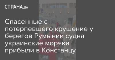 Олег Николенко - Спасенные с потерпевшего крушение у берегов Румынии судна украинские моряки прибыли в Констанцу - strana.ua - Румыния