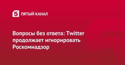 Евгений Зайцев - Вопросы без ответа: Twitter продолжает игнорировать Роскомнадзор - 5-tv.ru
