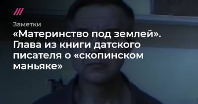 Виктор Мохов - «Материнство под землей». Глава из книги датского писателя о «скопинском маньяке» - tvrain.ru