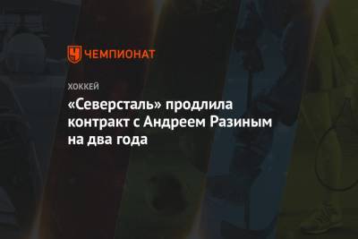 Андрей Разин - «Северсталь» продлила контракт с Андреем Разиным на два года - championat.com - Москва - Югра - Череповец