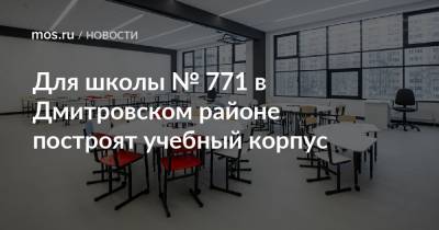 Олег Антосенко - Для школы № 771 в Дмитровском районе построят учебный корпус - mos.ru - Москва - район Дмитровский - Строительство