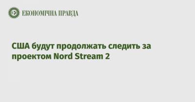 Нед Прайс - США будут продолжать следить за проектом Nord Stream 2 - epravda.com.ua