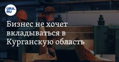 Бизнес не хочет вкладываться в Курганскую область - ura.news - Курганская обл.
