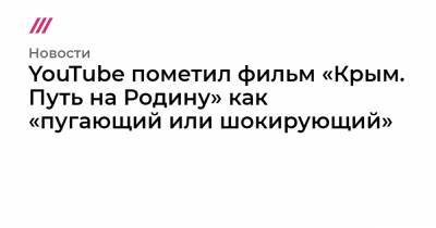 Андрей Кондрашов - YouTube пометил фильм «Крым. Путь на Родину» как «пугающий или шокирующий» - tvrain.ru - Крым