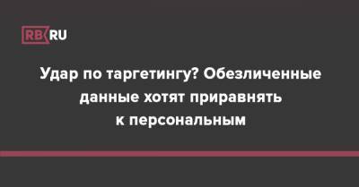 Удар по таргетингу? Обезличенные данные хотят приравнять к персональным - rb.ru - Россия