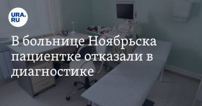 В больнице Ноябрьска пациентке отказали в диагностике. «Только очень важным пациентам» - ura.news - Ноябрьск