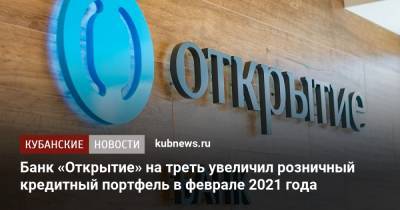 Банк «Открытие» на треть увеличил розничный кредитный портфель в феврале 2021 года - kubnews.ru