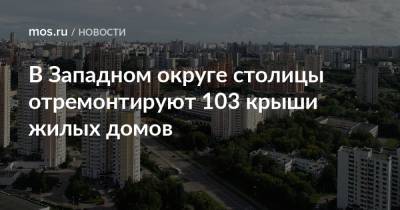 В Западном округе столицы отремонтируют 103 крыши жилых домов - mos.ru - Москва - окр. Западный