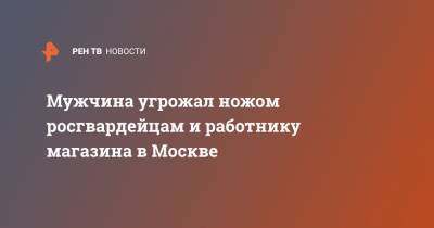 Мужчина угрожал ножом росгвардейцам и работнику магазина в Москве - ren.tv - Москва