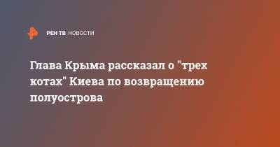 Сергей Аксенов - Глава Крыма рассказал о "трех котах" Киева по возвращению полуострова - ren.tv - Киев - Крым