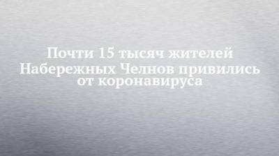 Александр Николаев - Почти 15 тысяч жителей Набережных Челнов привились от коронавируса - chelny-izvest.ru - Набережные Челны