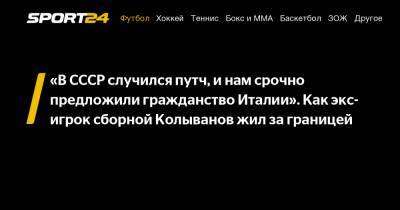 Александр Петров - Игорь Колыванов - «В СССР случился путч, и нам срочно предложили гражданство Италии». Как экс-игрок сборной Колыванов жил за границей - sport24.ru