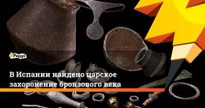 В Испании найдено царское захоронение бронзового века - ridus.ru - Испания