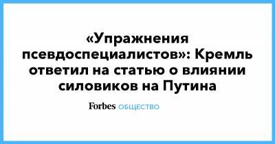 Алексей Навальный - «Упражнения псевдоспециалистов»: Кремль ответил на статью о влиянии силовиков на Путина - forbes.ru