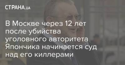 В Москве через 12 лет после убийства уголовного авторитета Япончика начинается суд над его киллерами - strana.ua - Москва - Московская обл.