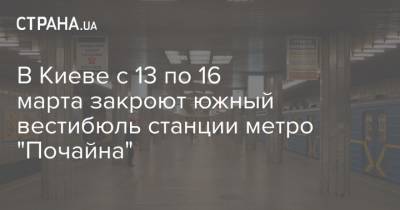 В Киеве с 13 по 16 марта закроют южный вестибюль станции метро "Почайна" - strana.ua - Киев