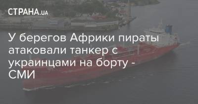 У берегов Африки пираты атаковали танкер с украинцами на борту - СМИ - strana.ua - Румыния - Мальта - Рига - Голландия - Филиппины - Нигерия - Лагос