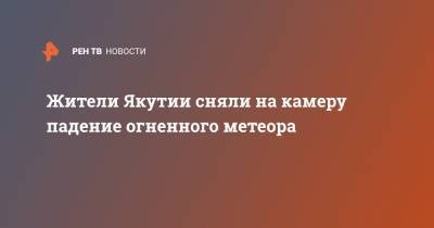 Жители Якутии сняли на камеру падение огненного метеора - ren.tv - респ. Саха - район Оймяконский