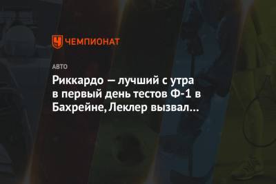 Максим Ферстаппен - Мик Шумахер - Шарль Леклер - Даниэль Риккардо - Риккардо — лучший с утра в первый день тестов Ф-1 в Бахрейне, Леклер вызвал красный флаг - championat.com - Австралия - Бахрейн