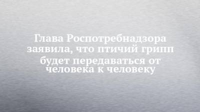 Анна Попова - Глава Роспотребнадзора заявила, что птичий грипп будет передаваться от человека к человеку - chelny-izvest.ru