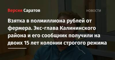 Взятка в полмиллиона рублей от фермера. Экс-глава Калининского района и его сообщник получили на двоих 15 лет колонии строгого режима - nversia.ru - Саратовская обл. - Саратов - район Калининский