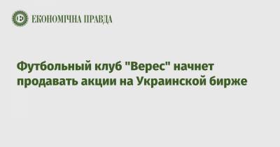 Футбольный клуб "Верес" начнет продавать акции на Украинской бирже - epravda.com.ua
