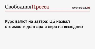 Курс валют на завтра: ЦБ назвал стоимость доллара и евро на выходных - svpressa.ru