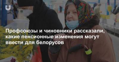Профсоюзы и чиновники рассказали, какие пенсионные изменения могут ввести для белорусов - news.tut.by
