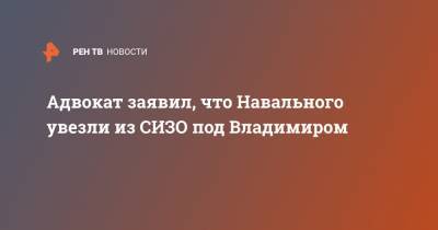 Алексей Навальный - Вадим Кобзев - Адвокат заявил, что Навального увезли из СИЗО под Владимиром - ren.tv - Владимирская обл.