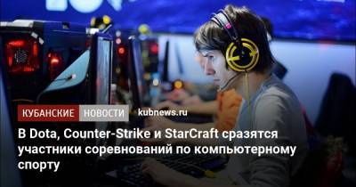 В Dota, Counter-Strike и StarCraft сразятся участники соревнований по компьютерному спорту - kubnews.ru - Краснодарский край - Краснодар - округ Южный