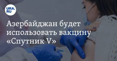Азербайджан будет использовать вакцину «Спутник V» - ura.news - Азербайджан