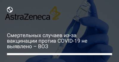 Смертельных случаев из-за вакцинации против COVID-19 не выявлено – ВОЗ - liga.net