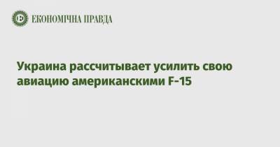 Сергей Дроздов - Украина рассчитывает усилить свою авиацию американскими F-15 - epravda.com.ua - США - Украина