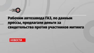 Алексей Навальный - Рабочим автозавода ГАЗ, по данным прессы, предлагали деньги за свидетельства против участников митинга - echo.msk.ru