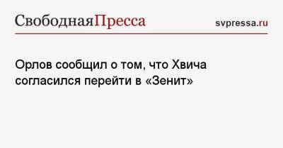 Геннадий Орлов - Орлов сообщил о том, что Хвича согласился перейти в «Зенит» - svpressa.ru - Москва - Санкт-Петербург