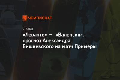 Александр Вишневский - «Леванте» — «Валенсия»: прогноз Александра Вишневского на матч Примеры - championat.com