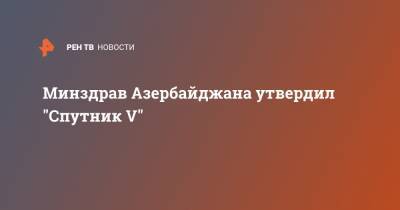 Минздрав Азербайджана утвердил "Спутник V" - ren.tv - Азербайджан