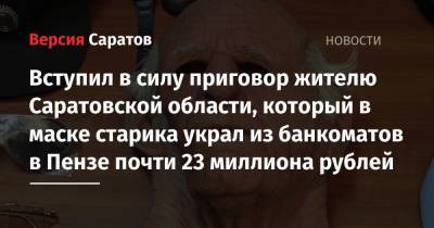 Вступил в силу приговор жителю Саратовской области, который в маске старика украл из банкоматов в Пензе почти 23 миллиона рублей - nversia.ru - Саратовская обл. - Саратов - Пенза