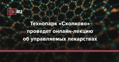 Технопарк «Сколково» проведет онлайн-лекцию об управляемых лекарствах - rb.ru - Лондон - Сколково