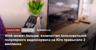Wink может больше: количество пользователей популярного видеосервиса на Юге превысило 2 миллиона - kubnews.ru - окр. Скфо