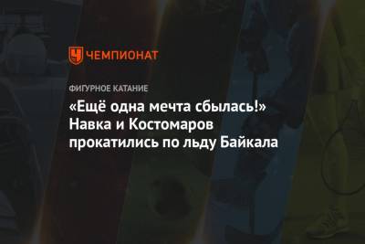 Роман Костомаров - Татьяна Навка - «Ещё одна мечта сбылась!» Навка и Костомаров прокатились по льду Байкала - championat.com