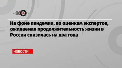 Федот Тумусов - На фоне пандемии, по оценкам экспертов, ожидаемая продолжительность жизни в России снизилась на два года - echo.msk.ru