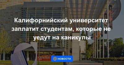 Калифорнийский университет заплатит студентам, которые не уедут на каникулы - news.mail.ru - New York