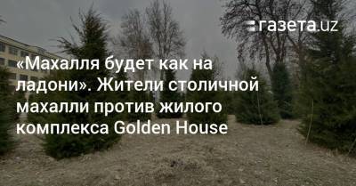 «Махалля будет как на ладони». Жители выступают против строительства жилого комплекса - gazeta.uz - Узбекистан - Ташкент