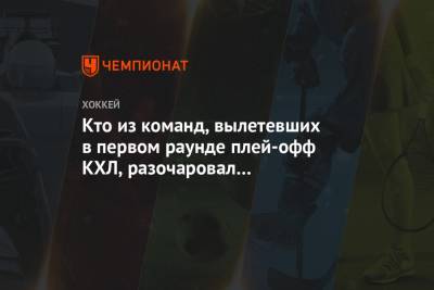 Кто из команд, вылетевших в первом раунде плей-офф КХЛ, разочаровал вас больше всего? - championat.com - Москва - Уфа - Челябинск - Минск