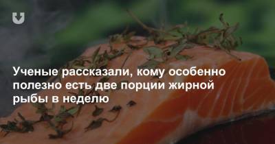 Ученые рассказали, кому особенно полезно есть две порции жирной рыбы в неделю - news.tut.by